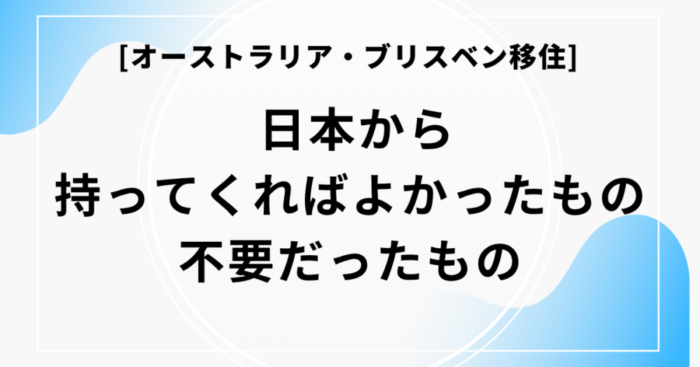 [オーストラリア・ブリスベン移住]　日本から持ってくればよかったもの・不要だったもの